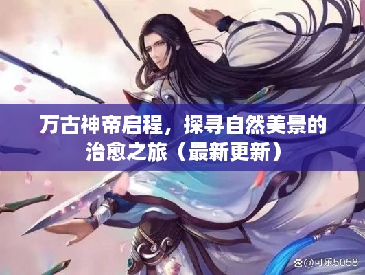 万古神帝启程,探寻自然美景的治愈之旅(最新更新)