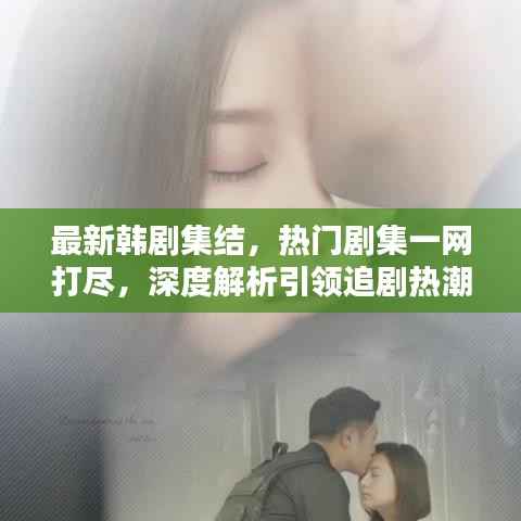 最新韩剧集结,热门剧集一网打尽,深度解析引领追剧热潮