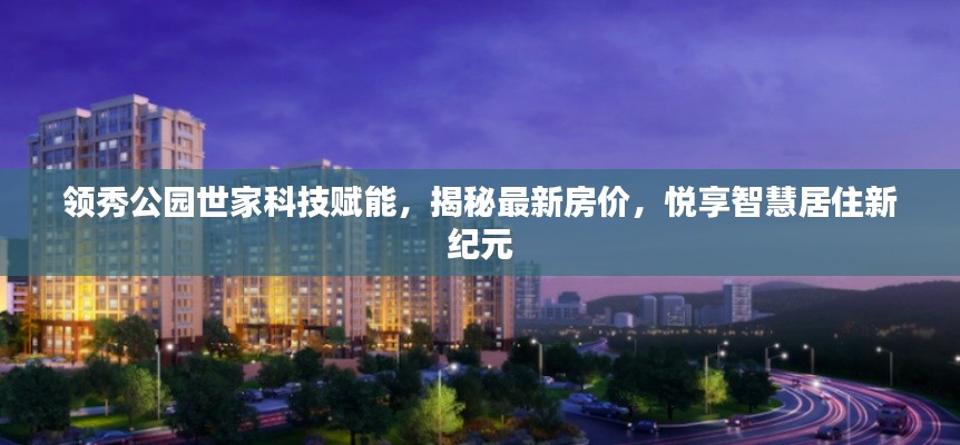 领秀公园世家科技赋能,揭秘最新房价,悦享智慧居住新纪元