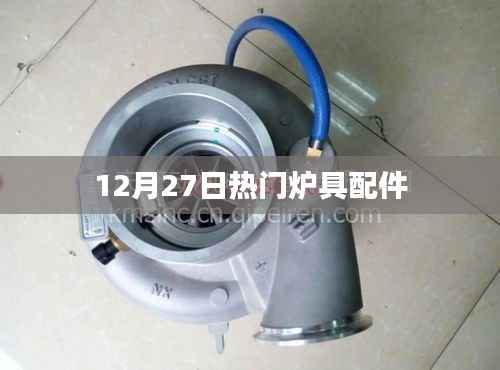 热门炉具配件选购指南,12月27日必备知识