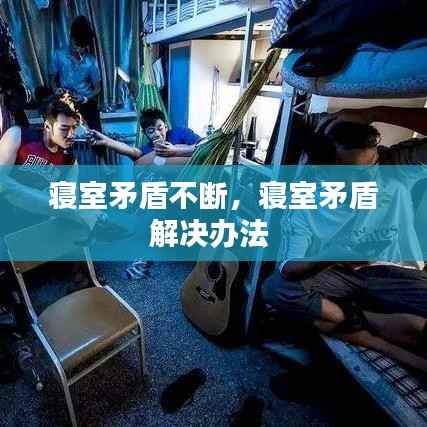 寝室矛盾不断,寝室矛盾解决办法