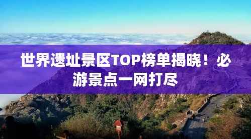 世界遗址景区TOP榜单揭晓!必游景点一网打尽