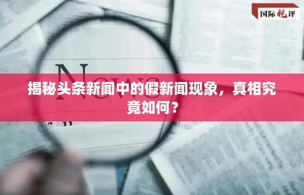 揭秘头条新闻中的假新闻现象，真相究竟如何？