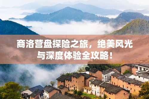 商洛营盘探险之旅,绝美风光与深度体验全攻略!