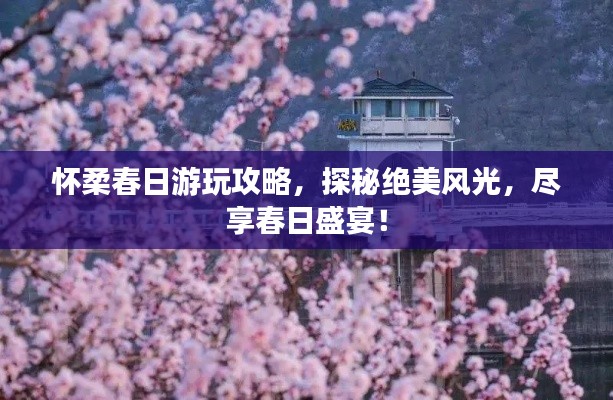 怀柔春日游玩攻略,探秘绝美风光,尽享春日盛宴!