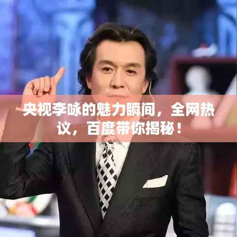 央视李咏的魅力瞬间,全网热议,百度带你揭秘!
