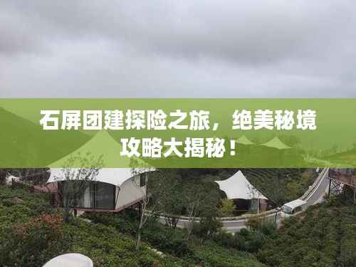 石屏团建探险之旅,绝美秘境攻略大揭秘!