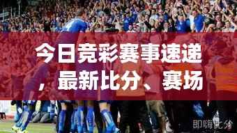今日竞彩赛事速递,最新比分、赛场动态与精彩对决瞬间