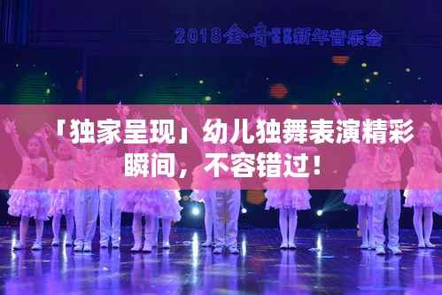 「独家呈现」幼儿独舞表演精彩瞬间,不容错过!