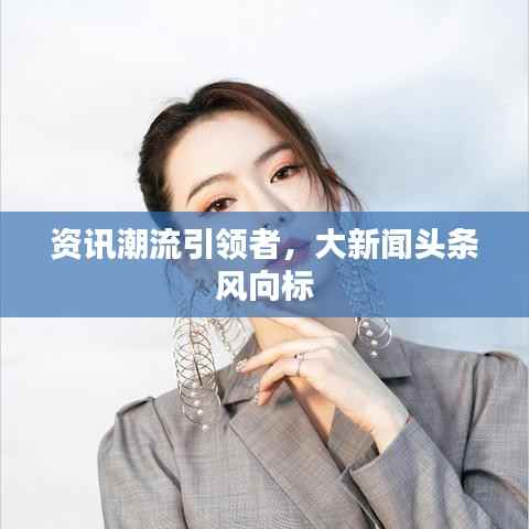 资讯潮流引领者,大新闻头条风向标