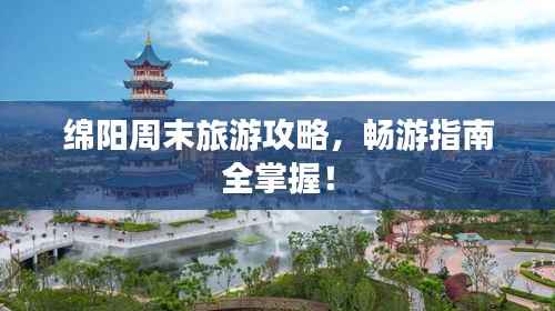 绵阳周末旅游攻略,畅游指南全掌握!