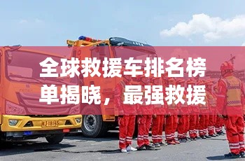 全球救援车排名榜单揭晓,最强救援力量TOP榜