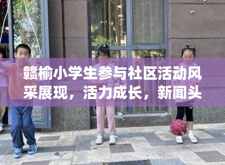 赣榆小学生参与社区活动风采展现,活力成长,新闻头条瞩目