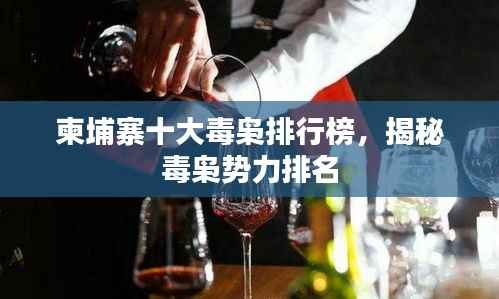 柬埔寨十大毒枭排行榜，揭秘毒枭势力排名