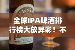 全球IPA啤酒排行榜大放异彩!不容错过的啤酒世界之旅