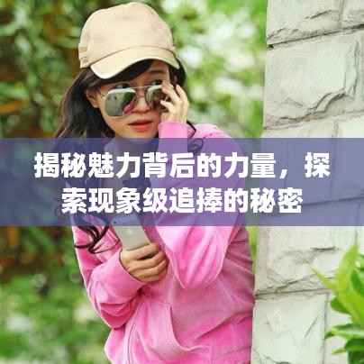 揭秘魅力背后的力量,探索现象级追捧的秘密