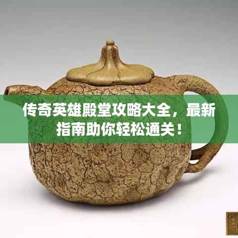 传奇英雄殿堂攻略大全,最新指南助你轻松通关!