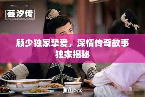 顾少独家挚爱,深情传奇故事独家揭秘