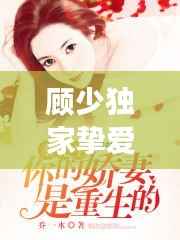 顾少独家挚爱,深情传奇故事独家揭秘