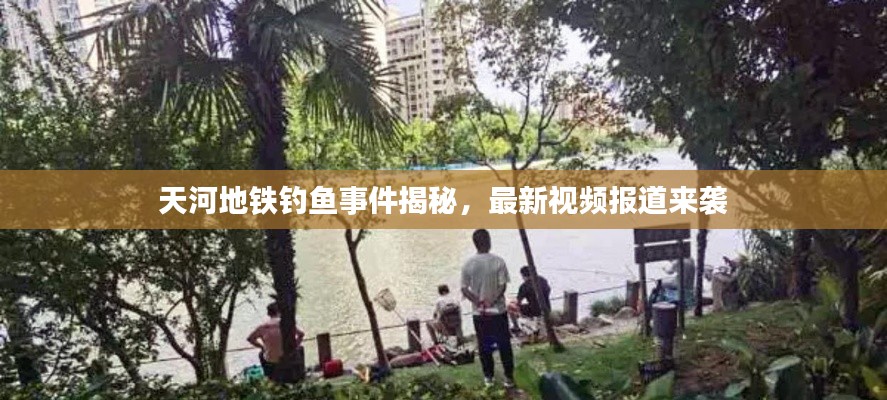 天河地铁钓鱼事件揭秘,最新视频报道来袭