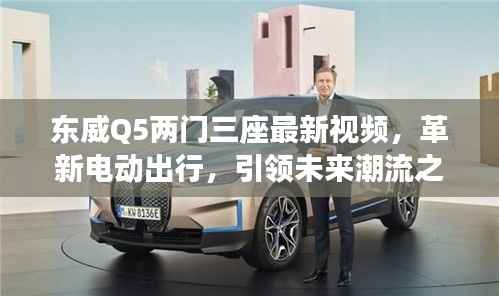 东威Q5两门三座最新视频,革新电动出行,引领未来潮流之选