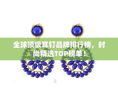 全球顶级耳钉品牌排行榜,时尚精选TOP榜单!