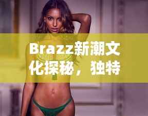 Brazz新潮文化探秘,独特魅力引你百度一探
