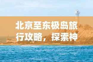 北京至东极岛旅行攻略,探索神秘海岛之旅