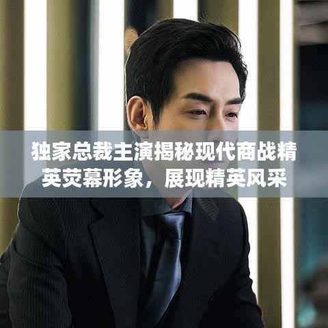 独家总裁主演揭秘现代商战精英荧幕形象,展现精英风采
