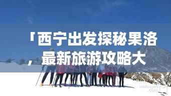 「西宁出发探秘果洛,最新旅游攻略大揭秘!」