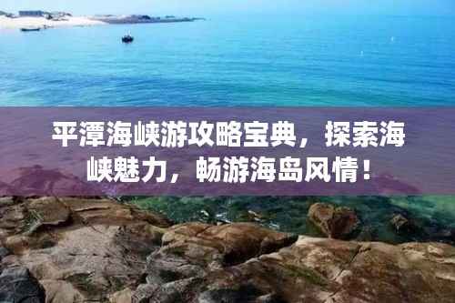 平潭海峡游攻略宝典，探索海峡魅力，畅游海岛风情！