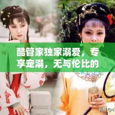 酷管家独家溺爱,专享宠溺,无与伦比的管理之爱