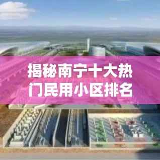 揭秘南宁十大热门民用小区排名,看看哪些小区名列前茅!