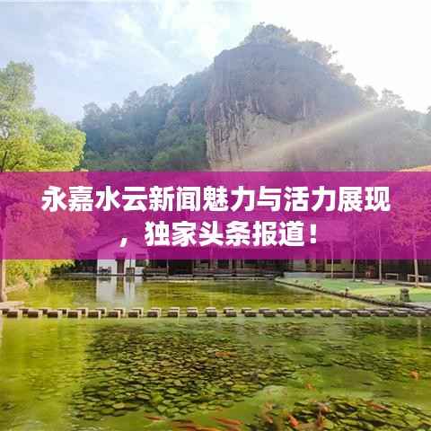 永嘉水云新闻魅力与活力展现,独家头条报道!