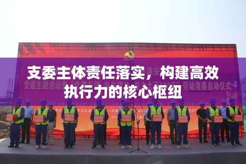 支委主体责任落实,构建高效执行力的核心枢纽