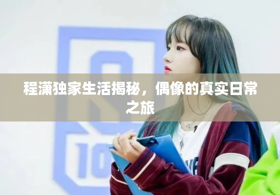 程潇独家生活揭秘,偶像的真实日常之旅