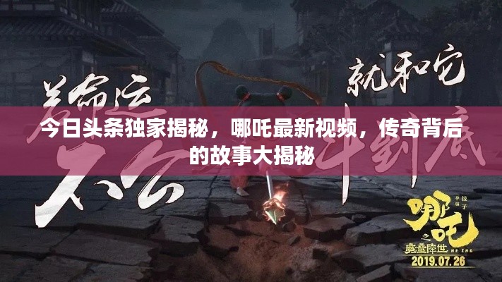 今日头条独家揭秘，哪吒最新视频，传奇背后的故事大揭秘