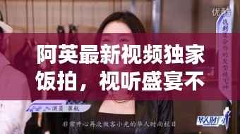 阿英最新视频独家饭拍,视听盛宴不容错过